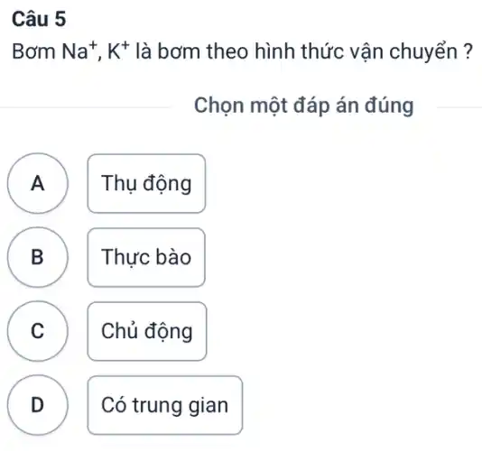 Câu 5
Bơm Na^+,K^+ là bơm theo hình thức vận chuyển ?
Chọn một đáp án đúng
A Thụ động A
B Thực bào
D
C Chủ động
D Có trung gian