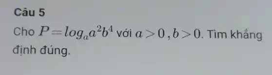 Câu 5
Cho P=log_(a)a^2b^4 với agt 0,bgt 0 . Tìm khẳng
định đúng.