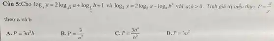 Câu 5:Cho
log_(3)x=2log_(sqrt (3))a+log_((1)/(3))b+1
và log_(2)y=2log_(2)a-log_(8)b^3 với a;bgt 0 . Tính giá trị biểu thức P=(x)/(y)
theo a và b
A. P=3a^2b
B. P=(3)/(a^2)
C. P=(3a^6)/(b^2)
D. P=3a^2