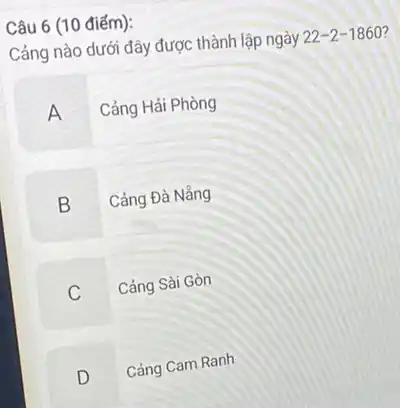 Câu 6 (10 điểm):
Cảng nào dưới đây được thành lập ngày 22-2-1860 7
A Cảng Hải Phòng
Cảng Đà Nằng
B
C Cảng Sài Gòn
D Cảng Cam Ranh