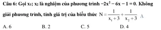 Câu 6: Gọi X_(1);X_(2) là nghiệm của phương trình -2x^2-6x-1=0 . Không
giải phương trình,, tính giá trị của biểu thức N=(1)/(x_(1)+3)+(1)/(x_(2)+3)
A. 6
B. 2
C. 5
D. 4