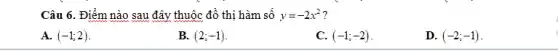 Câu 6. Điểm nào sau đây thuộc đồ thị hàm số y=-2x^2 7
A. (-1;2)
B. (2;-1)
C. (-1;-2)
D. (-2;-1)