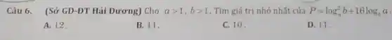 Câu 6. (Sở GD-ĐT Hải Dương) Cho agt 1,bgt 1 . Tìm giá trị nhỏ nhất của P=log_(a)^2b+16log_(b)a
A. 12
B. 11.
C. 10.
D. 11.