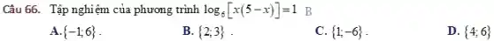 Câu 66. Tập nghiệm của phương trình log_(6)[x(5-x)]=1 B
A.  -1;6 
B.  2;3 
C.  1;-6 
D.  4;6