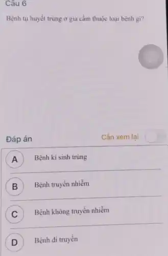 Câu 6
Bệnh tụ huyết trùng ở gia cầm thuộc loại bệnh gì?
Đáp án
Cần xem lai
A ) Bệnh kí sinh trùng
B
Bệnh truyền nhiễm B
) Bệnh không truyền nhiễm
D
Bệnh di truyền