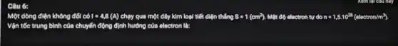 Câu 6:
Một dòng điện không đổi có I=4,8(A) chạy qua một dây kim loại tiết diện thẳng S=1(cm^2) Một độ electron tự do n=1,5cdot 10^28(electron/m^3)
Vận tốc trung bình của chuyển động định hướng của electron là:
