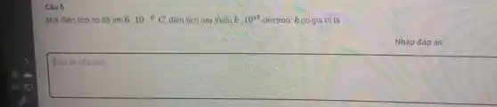 Câu 6
Một điệt tích có đô lớn 6.10^-6C điên tích này thie uk.k. 1013 electror k có giá trị là 10^13
Nhập đáp án
square