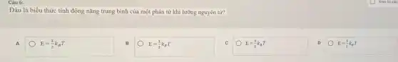 Câu 6:
Đâu là biểu thức tính động nǎng trung bình của một phân tử khí lưỡng nguyên tử?
A
E=(3)/(2)k_(B)T
E=(1)/(2)k_(B)T
E=(6)/(2)k_(B)T
D E=(5)/(2)k_(B)T