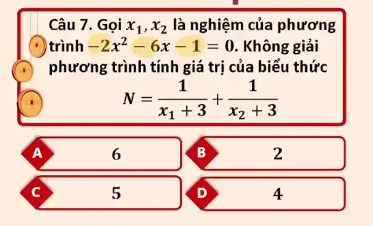 Câu 7. Gọi x_(1),x_(2) là nghiệm của phương
(.) trình -2x^2-6x-1=0 . Không giải
phương trình tính giá trị của biểu thức
N=(1)/(x_(1)+3)+(1)/(x_(2)+3)
A
6
B
2
C
5
4