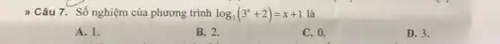 ) Câu 7. Số nghiệm của phương trình log_(3)(3^x+2)=x+1 là
A. 1.
B. 2.
C. 0.
D. 3.