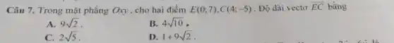 Câu 7. Trong mặt phẳng Oxy , cho hai điểm E(0;7),C(4;-5) . Độ dài vectơ overrightarrow (EC) bằng
A. 9sqrt (2)
B. 4sqrt (10)
C. 2sqrt (5)
D. 1+9sqrt (2)