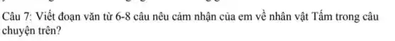 Câu 7: Viết đoạn vǎn từ 6-8 câu nêu cảm nhận của em về nhân vật Tấm trong câu
chuyện trên?