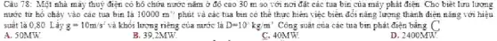 Càu 78: Một nhà mấy thuỷ điện có hô chứa nước nǎm ở độ cao 30 m so với nơi đặt các tua bin của máy phát điện Cho biết lưu lượng
nước từ hô chảy vào các tua bin là 10000m^3? phút và các tua bin có thể thực hiện việc biên đổi nǎng lượng thành diện nǎng với hiệu
suất là 0,80 Lấy g=10m/s^2 và khối lượng riêng của nước là D=10^3kg/m^3 Công suất của các tua bin phát điện bảng C
A. 50MW
B. 39.2MW.
C. 40MW.
D. 2400MW.