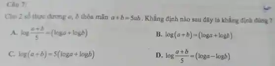 Câu 7:
Cho 2 số thực dương a, b thỏa mãn a+b=5ab . Khẳng định nào sau đây là khẳng định đúng ?
A. log(a+b)/(5)=(loga+logb)
B. log(a+b)=(loga+logb)
C. log(a+b)=5(loga+logb)
D. log(a+b)/(5)=(loga-logb)