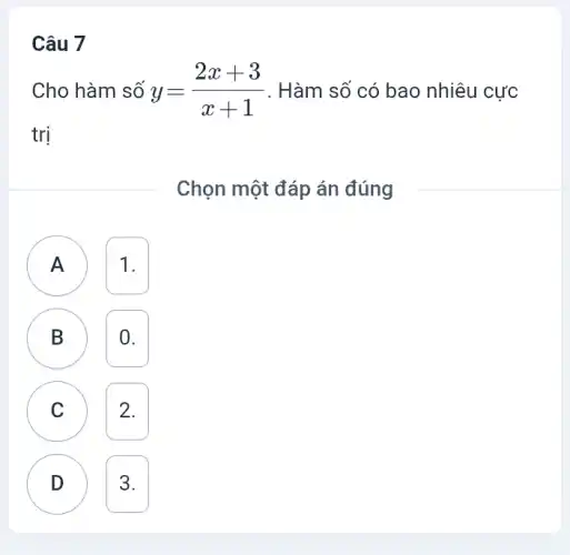 Câu 7
Cho hàm số y=(2x+3)/(x+1) . Hàm số có bao nhiêu cực
trị
Chọn một đáp án đúng
A ) 1.
B 0.
B
C 2. C
D 3.
v