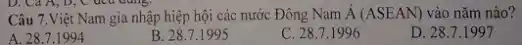 Câu 7.Việt Nam gia nhập hiệp hội các nước Đông Nam acute (A)(ASEAN) vào nǎm nào?
A. 28.7.1994
B. 28.7.1995
C. 28.7.1996
D. 28.71997