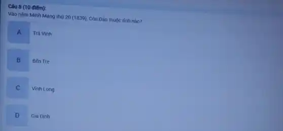Câu 8 (10 điếm):
Vào nǎm Minh Mạng thứ 20 (1839), Côn Đảo thuộc tỉnh nào?
A
Trà Vinh
B Bến Tre
C
Vĩnh Long
D
Gia Định