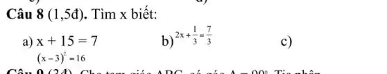 Câu 8 (1,5d) . Tìm x biết:
a) x+15=7
(x-3)^2=16
b) 2x+(1)/(3)=(7)/(3)
c)