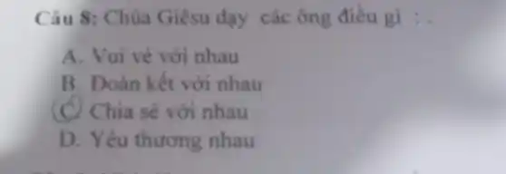 Câu 8: Chúa Giêsu dạy các ông điều gì :
A. Vui vẻ với nhau
B. Đoàn kết với nhau
(C) Chia sẻ với nhau
D. Yêu thương nhau