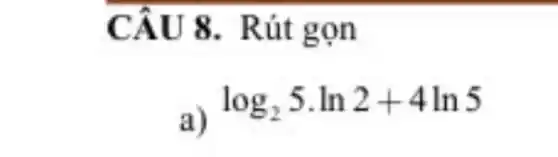 CÂU 8 Rút gọn
log_(2)5cdot ln2+4ln5