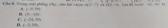 Câu 8. Trong mặt phẳng Oxy, cho ha ivacute (e)ctooverrightarrow (a)(2;-7)vgrave (a)overrightarrow (v)(3;-3).Tunderset (.)(a)adacute (hat (o))vecto-3overrightarrow (a)-6overrightarrow (v) là
A. (-9;39)
B. (5;-10)
C. (-24;39)
D. (-3;39)