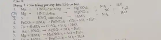 Câu 8.
Dạng
1
C_(2)+H_(2)O Na_(2)+H_(2)O NaCO_(3)+H_(2)O Ca+H_(2)O(l)+CO_(2)(g)+CO_(2)+NO_(3)+H_(2)O NaCO_(3)+H_{2
3. S+
6.
7. Ag+HNO_(3)arrow AgNO_(3)+NO+H_(2)O. Mg+HNO_(3)arrow Mg(NO_(3))_(2)+NO+H_(2)O. Fe+H_(2)SO_(4)arrow Fe_(2)(SO_(4))_{3