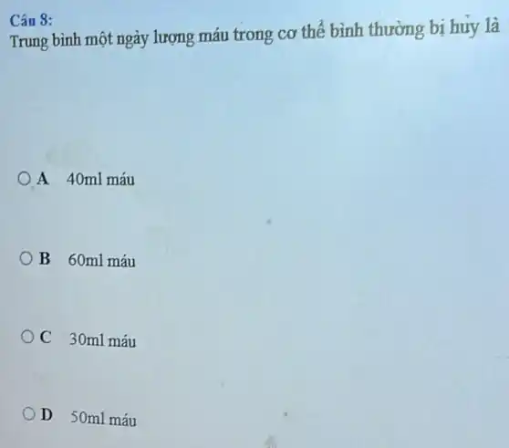 Câu 8:
Trung bình một ngày lượng máu trong cơ thể bình thường bị huy là
A 40ml máu
B 60ml máu
C 30ml máu
D 50ml máu