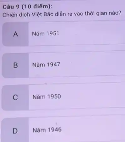 Câu 9 (10 điểm):
Chiến dịch Việt Bắc diễn ra vào thời gian nào?
A
Nǎm 1951
B
Nǎm 1947
C
Nǎm 1950
D
Nǎm 1946