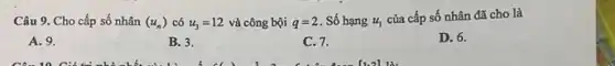 Câu 9. Cho cấp số nhân (u_(n)) có u_(3)=12 và công bội q=2 . Số hạng u_(1)
của cấp số nhân đã cho là
A. 9.
B. 3.
C. 7.
D. 6.