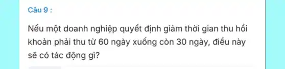 Câu 9 :
Nếu một doanh nghiệp quyết định giảm thời gian thu hồi
khoản phải thu tù 60 ngày xuống còn 30 ngày, điều này
sẽ có tác động gì?