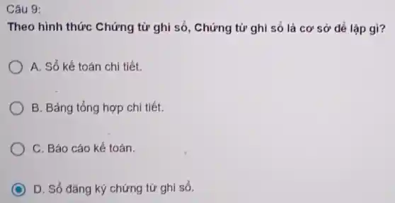 Câu 9:
Theo hinh thức Chứng từ ghi sổ , Chứng từ ghi số là cơ sở để lập gì?
A. Sổ kế toán chi tiết.
B. Bảng tổng hợp chi tiết.
C. Báo cáo kế toán.
C D. Sổ đǎng ký chứng từ ghi sổ.