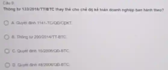 Câu 9:
Thong tu 133/2016/T/BTC thay the cho chế độ kế toán doanh nghiệp ban hành theo?
A. Quyết đinh 1141-TC/OD/CDKT.
B. Thong tu 200/2014/TT-BTC.
C. Quyết đinh 15/2006/OD-BTC
D. Quyét đinh 48/2006/OD-BTC.