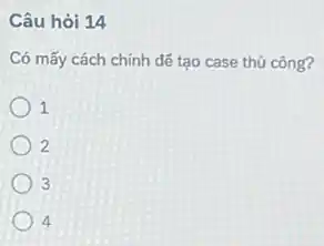 Câu hỏi 14
Có mấy cách chính để tạo case thủ công?
1
2
3
4