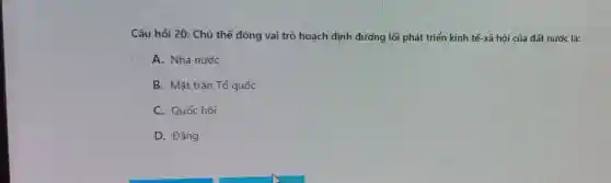 Câu hỏi 20: Chủ thể đóng vai trò hoạch định đường lối phát triển kinh tế-xã hội của đất nước là:
A. Nhà nước
B. Mặt trân Tổ quốc
C. Quốc hôi
D. Đảng