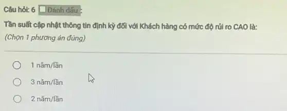 Câu hỏi: 6 Dánh dấu :
Tần suất cập nhật thông tin định kỳ đối với Khách hàng có mức độ rủi ro CAO là:
(Chọn 1 phương án đúng)
1ncheck (a)m/lgrave (hat (a))n
3ncheck (a)m/lgrave (hat (a))n
2ncheck (a)m/lgrave (hat (a))n