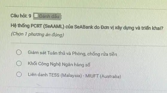 Câu hỏi: 9 Dánh dấu :
Hệ thống PCRT (SeAAML) của SeABank do Đơn vị xây dựng và triển khai?
(Chọn 1 phương án đúng)
Giám sát Tuân thủ và Phòng, chống rửa tiền
Khối Công Nghệ Ngân hàng số
Liên danh TESS (Malaysia) - MIUFT (Australia)