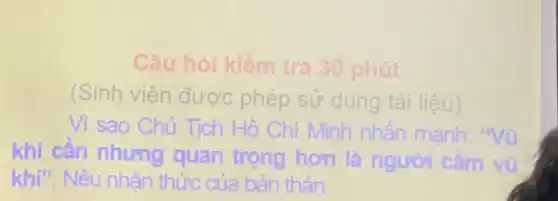 Câu hỏi kiểm tra 30 phút
(Sinh viên được phép sử dụng tài liệu)
Vì sao Chủ Tích Hồ Chí Minh nhân manh: "Vũ
khí cần nhưng quan trọng hơn là người cầm vi
khí". Nêu nhân thức của bản thân