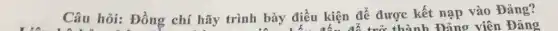 Câu hỏi: Đồng chí hãy trình bày điều kiện để được kết nạp vào Đảng?
thành Đảng viên Đảng