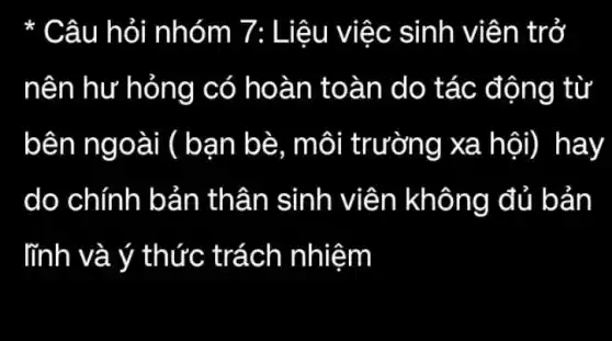 * Câu hỏi nhóm 7: Liệu việc sinh viên trở
nên hư hỏng có hoàn toàn do tác động từ
bên ngoài (bạn bè, môi trường xa hội)hay
do chính bản thân sinh viên không đủ bản
lĩnh và ý thức trách nhiệm