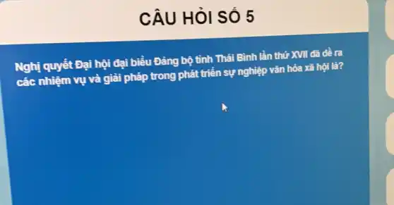 CÂU HỏI SỐ 5
Nghị quyết Đại hội đại biểu Đảng bộ tỉnh Thái Bình lần thứ XVII đã đề ra
các nhiệm vụ và giải pháp trong phát triển sự nghiệp vǎn hóa xã hội là?