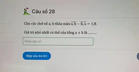 Câu số 28
Cho các chữ số a, b thỏa mãn overline (a,b)-overline (b,a)=1,8
Giá trị nhỏ nhất có thể của tổng a+b là __
square