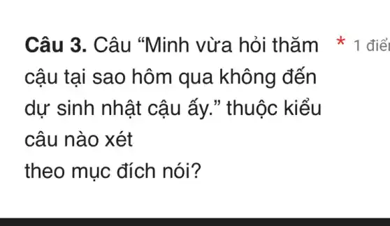 câu tại sao hôm qua không đến
dư sinh nhật cậu ấy ." thuộc kiểu
câu nào xét
theo mục đích nói?
Câu 3. Câu "Minh vừa hỏi thǎm 1 điể