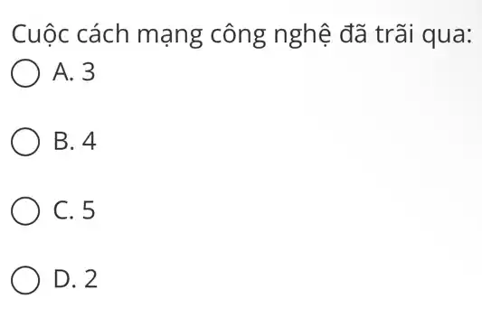 Cuộc cách mạng ; công nghệ đã trãi qua:
) A. 3
B. 4
C. 5
D. 2