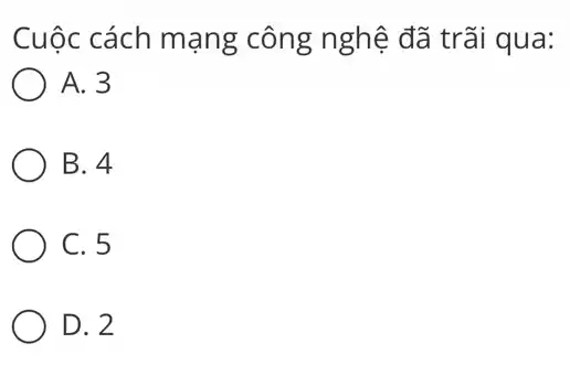 Cuộc cách mạng công nghệ đã trãi qua:
A. 3
B. 4
C. 5
D. 2