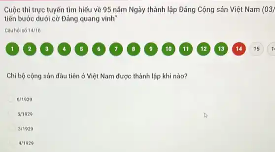 Cuộc thi trực tuyến tìm hiếu về 95 nǎm Ngày thành lập Đảng Cộng sản Việt Nam (03/
tiến bước dưới cờ Đảng quang vinh"
Câu hỏi số 14/16
Chi bộ cộng sản đầu tiên ở Việt Nam được thành lập khi nào?
6/1929
5/1929
3/1929
4/1929