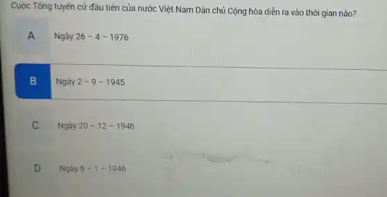 Cuộc Tổng tuyển cử đầu tiên của nước Việt Nam Dân chủ Cộng hòa diễn ra vào thời gian nào?
A
Ngày 26-4-1976
B
Ngày 2-9-1945
C v
Ngày 20-12-1946
D
v
Ngày 6-1-1946