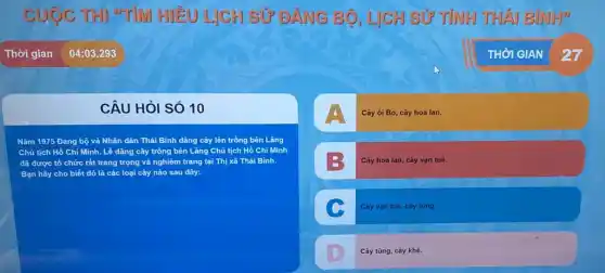 CUOC THI "TÌM HIỂU LỊCH SỦ ĐẢNG BỘ, LỊCH SỬ T'INH THÁI BJNHJO
CÂU HỏI SÓ 10
Nǎm 1975 Đảng bộ và Nhân dân Thái Bình dâng cây lên trồng bên Lǎng
Chủ tịch Hồ Chí Minh. Lễ dâng cây trồng bên Lǎng Chủ tịch Hồ Chí Minh
c tổ chức r rất trang trọng và nghiêm trang tại Thị xã Thái Binh.
Bạn hãy cho biết đó là các loại cây nào sau đây:
Cây ổi Bo, cây hoa lan.
Cây hoa lan, cây vạn tuế.
c Cây vạn tuế, cây tùng.
Cây tùng, cây khế.