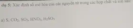 dụ 5: Xác định số oxi hóa của các nguyên tử trong các hợp chất và ion sau:
a) S, CO_(2),SO_(3),HNO_(3),H_(2)SO_(3)