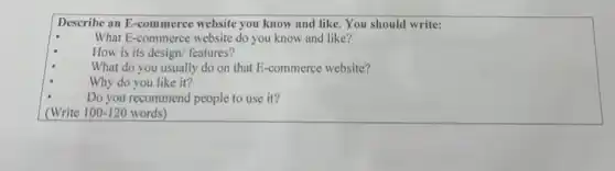 Describe an E-commerce website you know and like.You should write:
What E-commerce website do you know and like?
How is its design/features?
What do you usually do on that E -commerce website?
Why do you like it?
Do you recommend people to use it?
(Write 100-120 words)