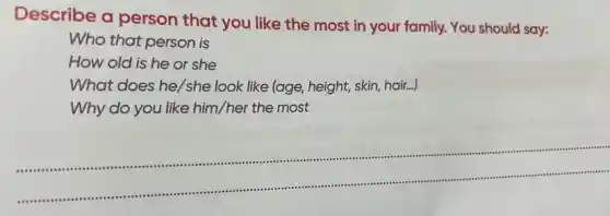 Describe a person that you like the most in your family.You should say:
Who that person is
How old is he or she
What does he/she look like (age, height skin, hair...)
Why do you like him/her the most
__